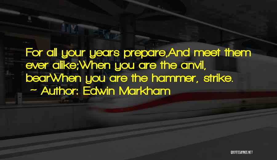Edwin Markham Quotes: For All Your Years Prepare,and Meet Them Ever Alike;when You Are The Anvil, Bearwhen You Are The Hammer, Strike.