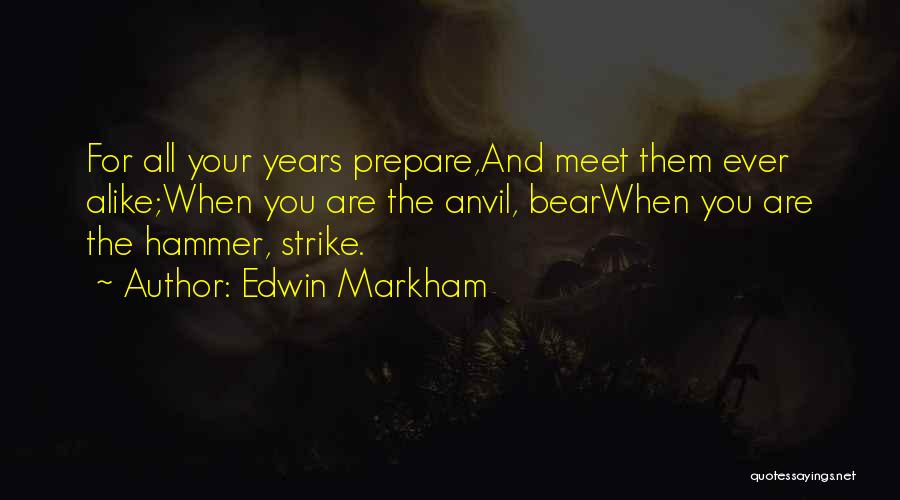 Edwin Markham Quotes: For All Your Years Prepare,and Meet Them Ever Alike;when You Are The Anvil, Bearwhen You Are The Hammer, Strike.