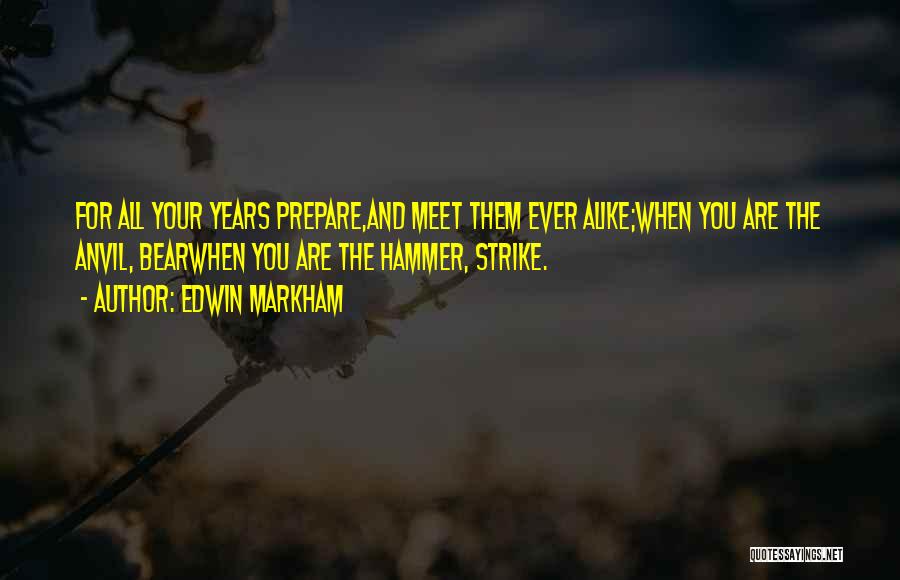 Edwin Markham Quotes: For All Your Years Prepare,and Meet Them Ever Alike;when You Are The Anvil, Bearwhen You Are The Hammer, Strike.