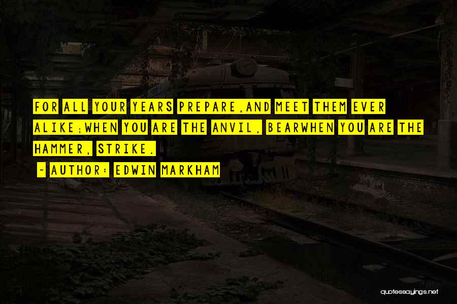 Edwin Markham Quotes: For All Your Years Prepare,and Meet Them Ever Alike;when You Are The Anvil, Bearwhen You Are The Hammer, Strike.