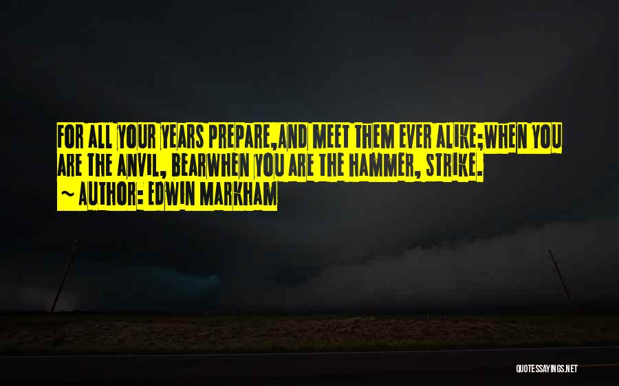 Edwin Markham Quotes: For All Your Years Prepare,and Meet Them Ever Alike;when You Are The Anvil, Bearwhen You Are The Hammer, Strike.