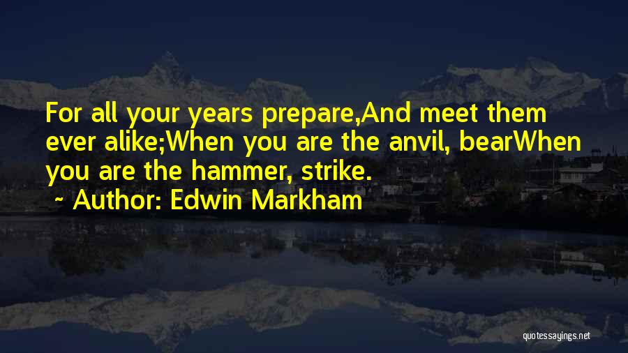 Edwin Markham Quotes: For All Your Years Prepare,and Meet Them Ever Alike;when You Are The Anvil, Bearwhen You Are The Hammer, Strike.