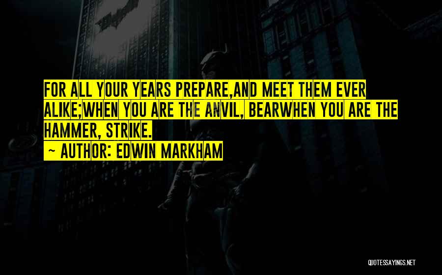 Edwin Markham Quotes: For All Your Years Prepare,and Meet Them Ever Alike;when You Are The Anvil, Bearwhen You Are The Hammer, Strike.
