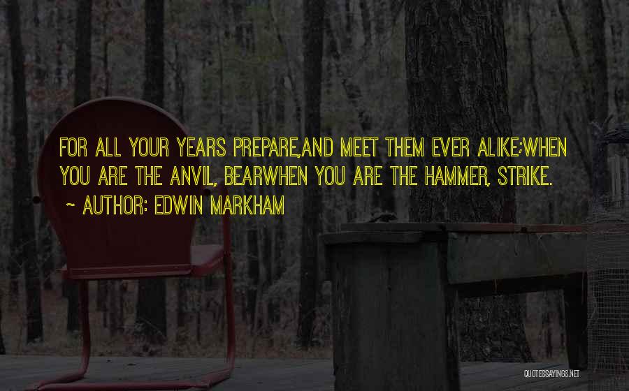 Edwin Markham Quotes: For All Your Years Prepare,and Meet Them Ever Alike;when You Are The Anvil, Bearwhen You Are The Hammer, Strike.