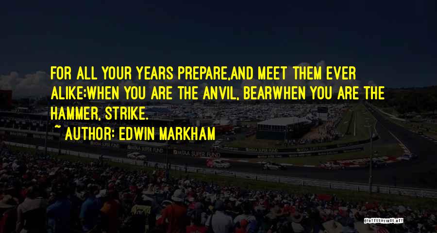 Edwin Markham Quotes: For All Your Years Prepare,and Meet Them Ever Alike;when You Are The Anvil, Bearwhen You Are The Hammer, Strike.