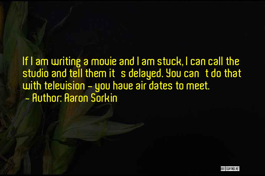 Aaron Sorkin Quotes: If I Am Writing A Movie And I Am Stuck, I Can Call The Studio And Tell Them It's Delayed.