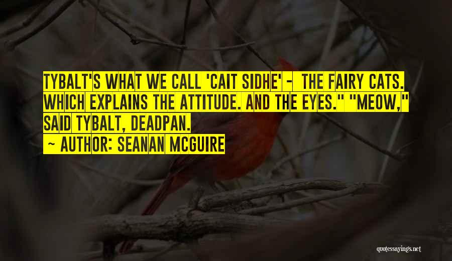 Seanan McGuire Quotes: Tybalt's What We Call 'cait Sidhe' - The Fairy Cats. Which Explains The Attitude. And The Eyes. Meow, Said Tybalt,