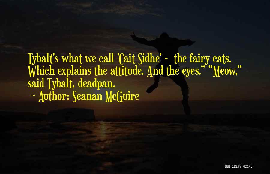 Seanan McGuire Quotes: Tybalt's What We Call 'cait Sidhe' - The Fairy Cats. Which Explains The Attitude. And The Eyes. Meow, Said Tybalt,