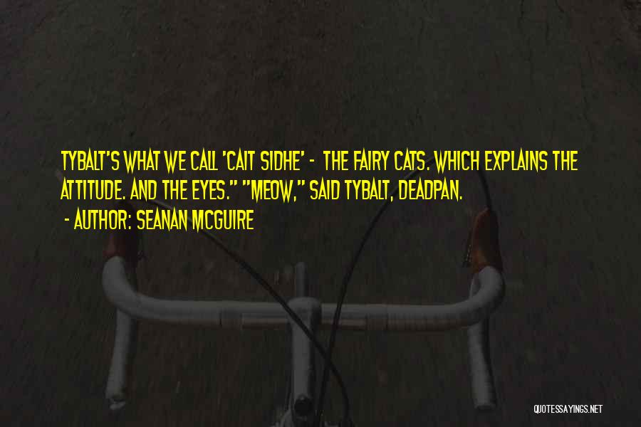 Seanan McGuire Quotes: Tybalt's What We Call 'cait Sidhe' - The Fairy Cats. Which Explains The Attitude. And The Eyes. Meow, Said Tybalt,