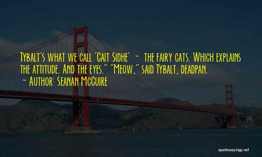 Seanan McGuire Quotes: Tybalt's What We Call 'cait Sidhe' - The Fairy Cats. Which Explains The Attitude. And The Eyes. Meow, Said Tybalt,