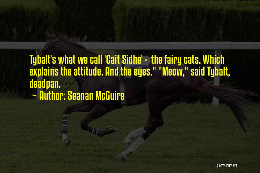 Seanan McGuire Quotes: Tybalt's What We Call 'cait Sidhe' - The Fairy Cats. Which Explains The Attitude. And The Eyes. Meow, Said Tybalt,