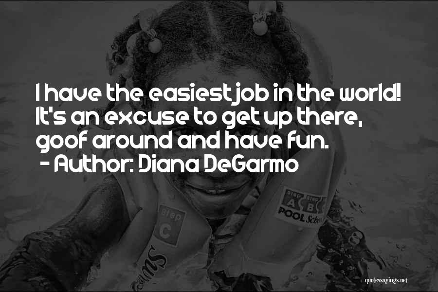 Diana DeGarmo Quotes: I Have The Easiest Job In The World! It's An Excuse To Get Up There, Goof Around And Have Fun.