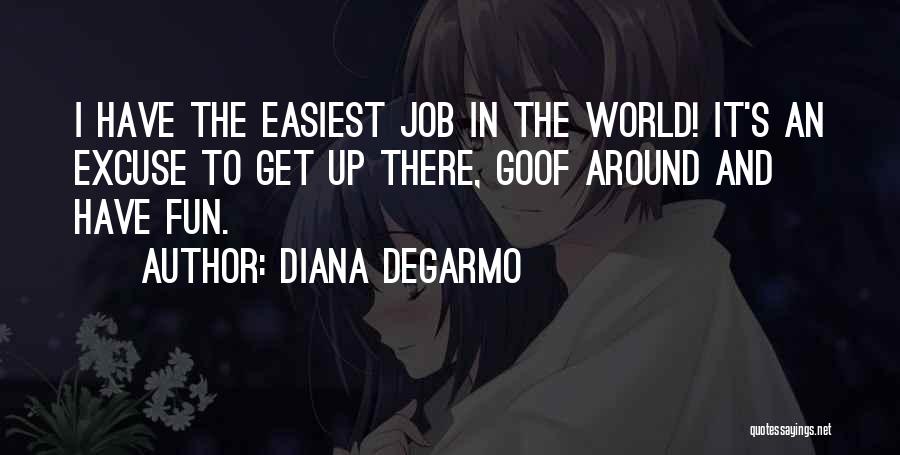 Diana DeGarmo Quotes: I Have The Easiest Job In The World! It's An Excuse To Get Up There, Goof Around And Have Fun.