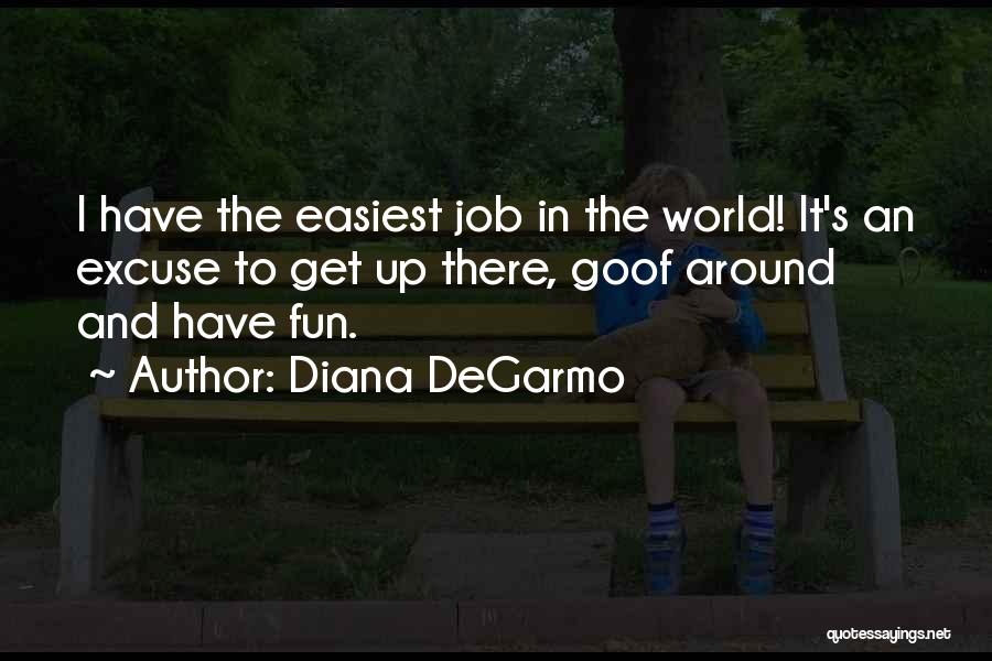 Diana DeGarmo Quotes: I Have The Easiest Job In The World! It's An Excuse To Get Up There, Goof Around And Have Fun.