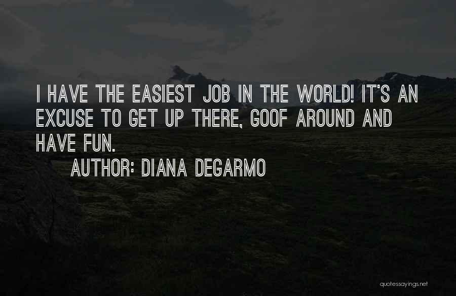 Diana DeGarmo Quotes: I Have The Easiest Job In The World! It's An Excuse To Get Up There, Goof Around And Have Fun.