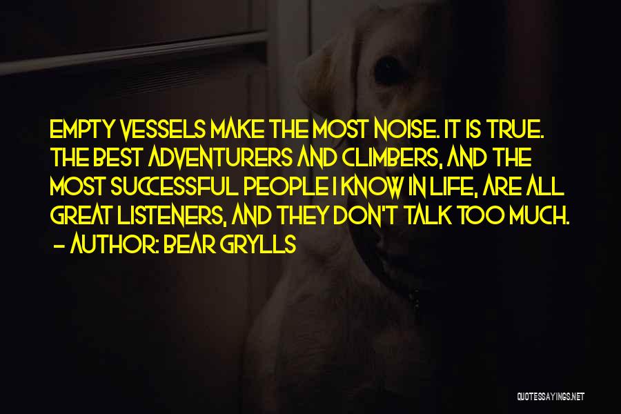 Bear Grylls Quotes: Empty Vessels Make The Most Noise. It Is True. The Best Adventurers And Climbers, And The Most Successful People I