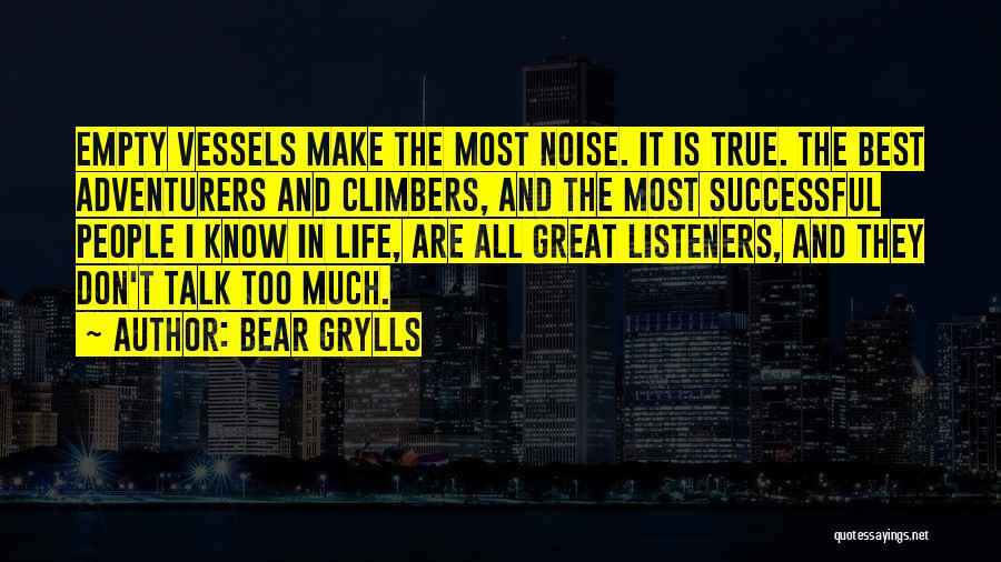 Bear Grylls Quotes: Empty Vessels Make The Most Noise. It Is True. The Best Adventurers And Climbers, And The Most Successful People I