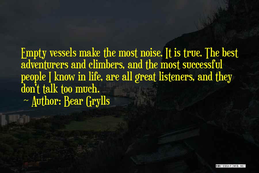 Bear Grylls Quotes: Empty Vessels Make The Most Noise. It Is True. The Best Adventurers And Climbers, And The Most Successful People I