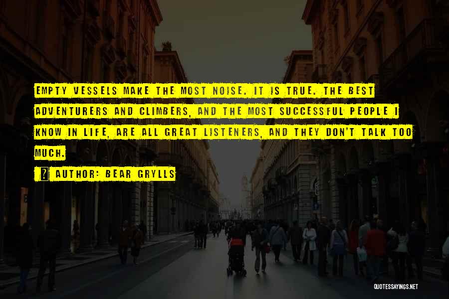 Bear Grylls Quotes: Empty Vessels Make The Most Noise. It Is True. The Best Adventurers And Climbers, And The Most Successful People I