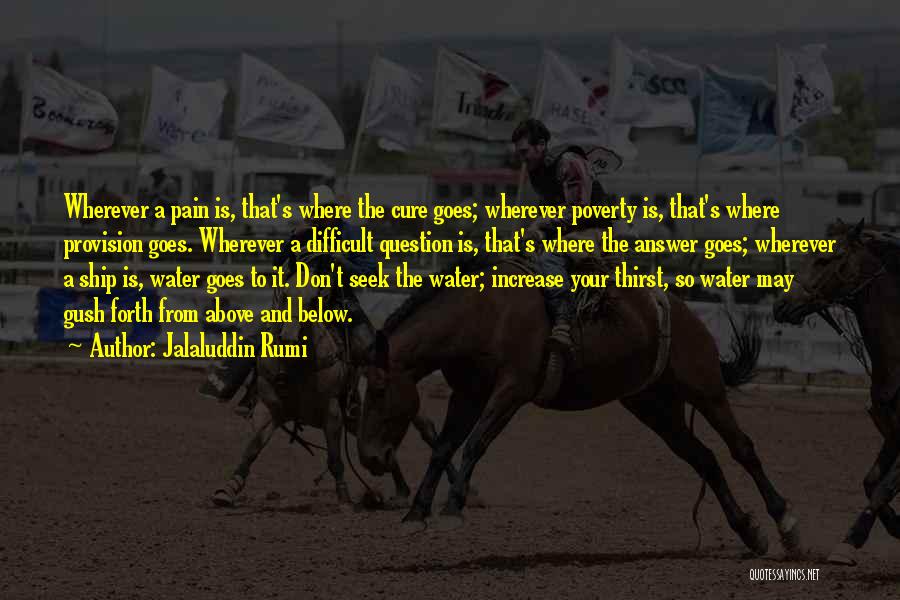 Jalaluddin Rumi Quotes: Wherever A Pain Is, That's Where The Cure Goes; Wherever Poverty Is, That's Where Provision Goes. Wherever A Difficult Question