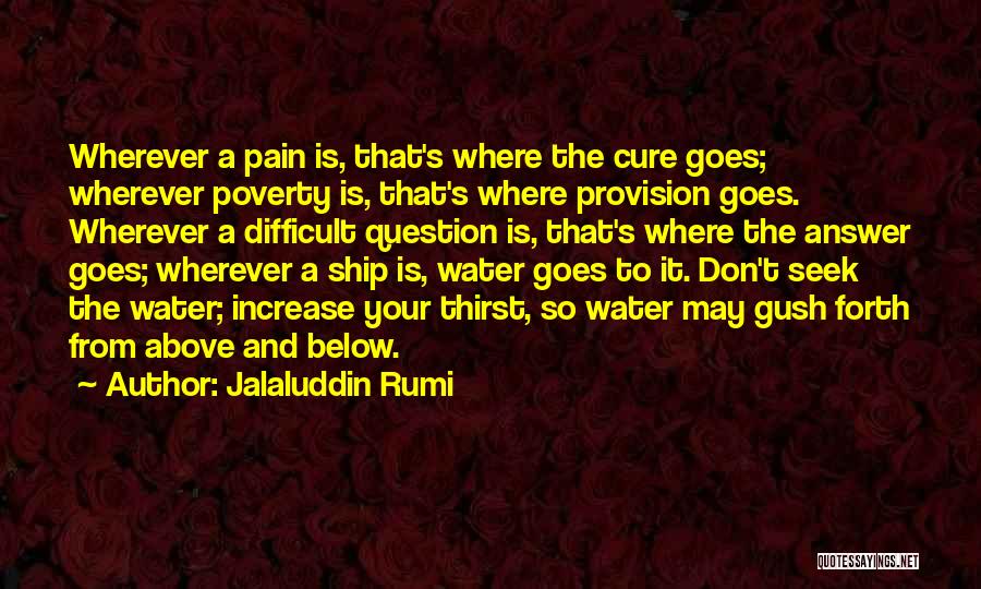 Jalaluddin Rumi Quotes: Wherever A Pain Is, That's Where The Cure Goes; Wherever Poverty Is, That's Where Provision Goes. Wherever A Difficult Question