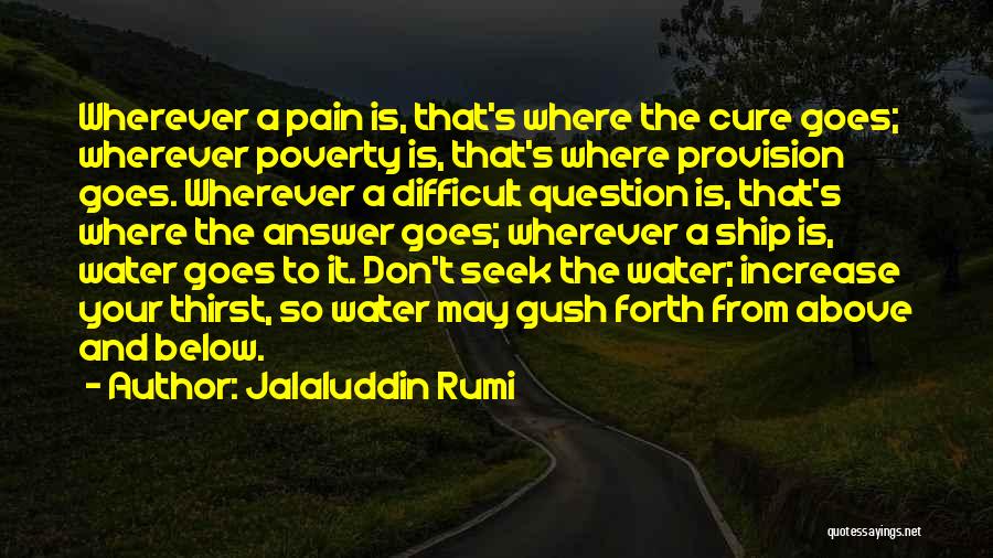 Jalaluddin Rumi Quotes: Wherever A Pain Is, That's Where The Cure Goes; Wherever Poverty Is, That's Where Provision Goes. Wherever A Difficult Question