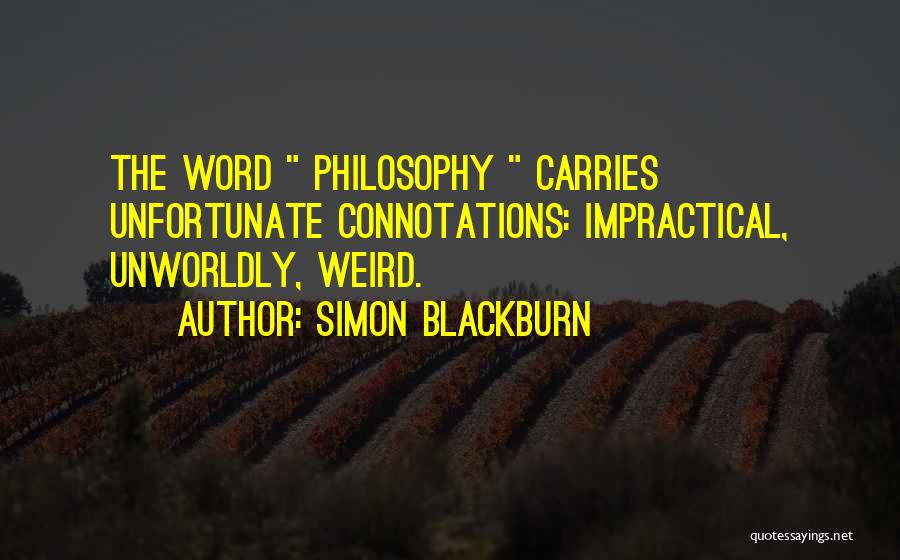 Simon Blackburn Quotes: The Word Philosophy Carries Unfortunate Connotations: Impractical, Unworldly, Weird.