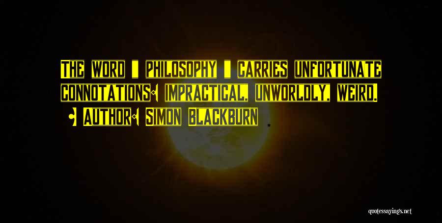 Simon Blackburn Quotes: The Word Philosophy Carries Unfortunate Connotations: Impractical, Unworldly, Weird.