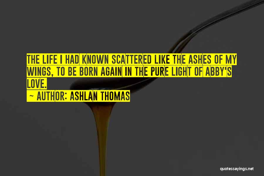 Ashlan Thomas Quotes: The Life I Had Known Scattered Like The Ashes Of My Wings, To Be Born Again In The Pure Light