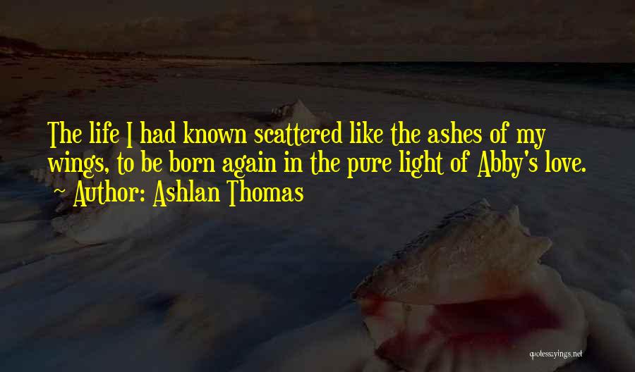 Ashlan Thomas Quotes: The Life I Had Known Scattered Like The Ashes Of My Wings, To Be Born Again In The Pure Light