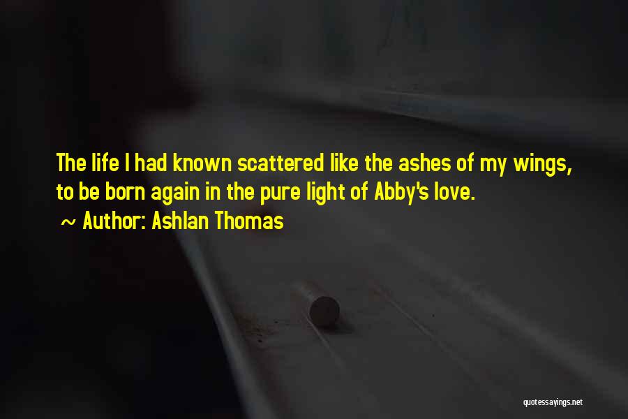 Ashlan Thomas Quotes: The Life I Had Known Scattered Like The Ashes Of My Wings, To Be Born Again In The Pure Light