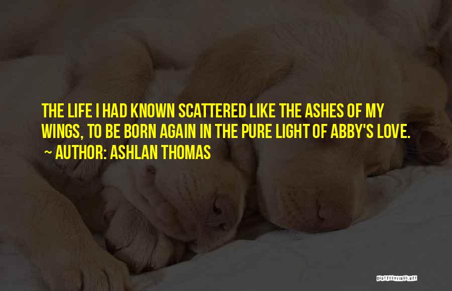 Ashlan Thomas Quotes: The Life I Had Known Scattered Like The Ashes Of My Wings, To Be Born Again In The Pure Light