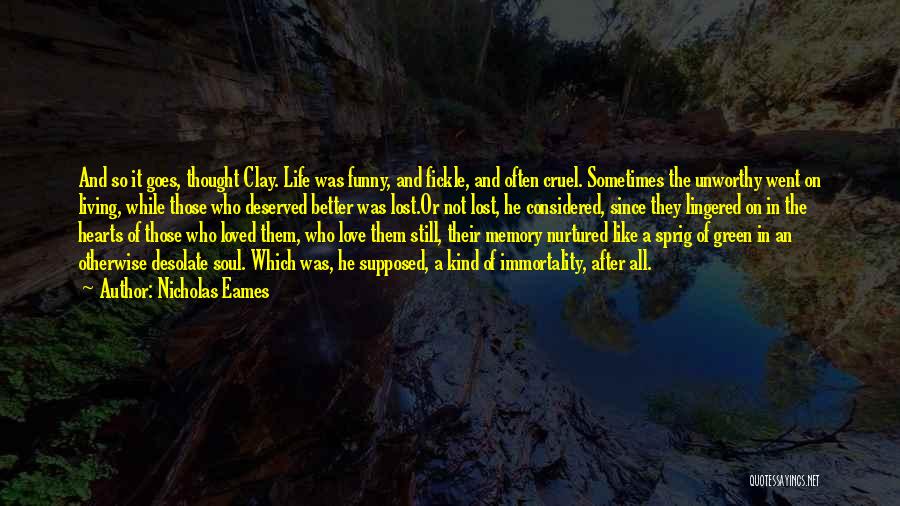 Nicholas Eames Quotes: And So It Goes, Thought Clay. Life Was Funny, And Fickle, And Often Cruel. Sometimes The Unworthy Went On Living,