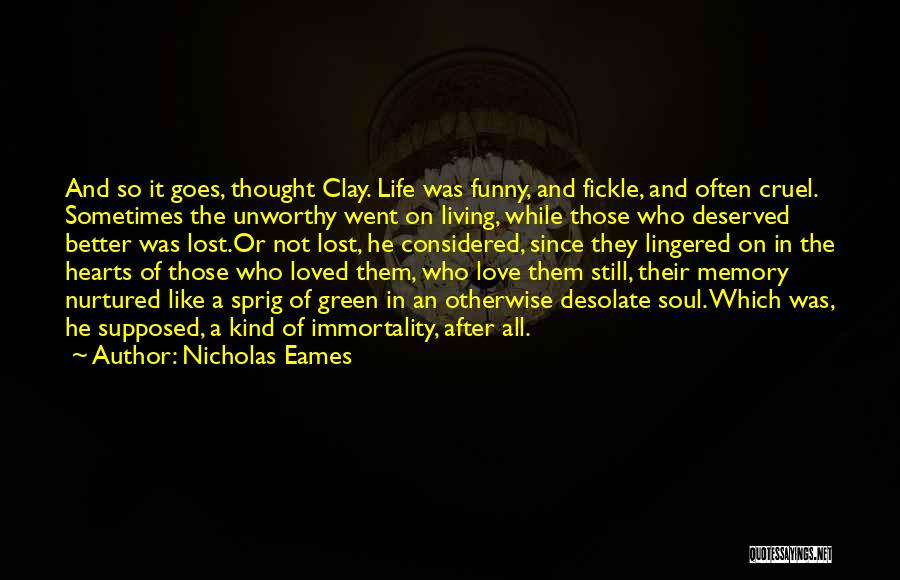 Nicholas Eames Quotes: And So It Goes, Thought Clay. Life Was Funny, And Fickle, And Often Cruel. Sometimes The Unworthy Went On Living,