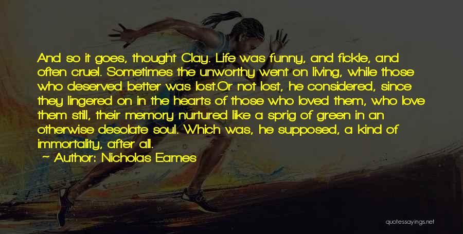 Nicholas Eames Quotes: And So It Goes, Thought Clay. Life Was Funny, And Fickle, And Often Cruel. Sometimes The Unworthy Went On Living,