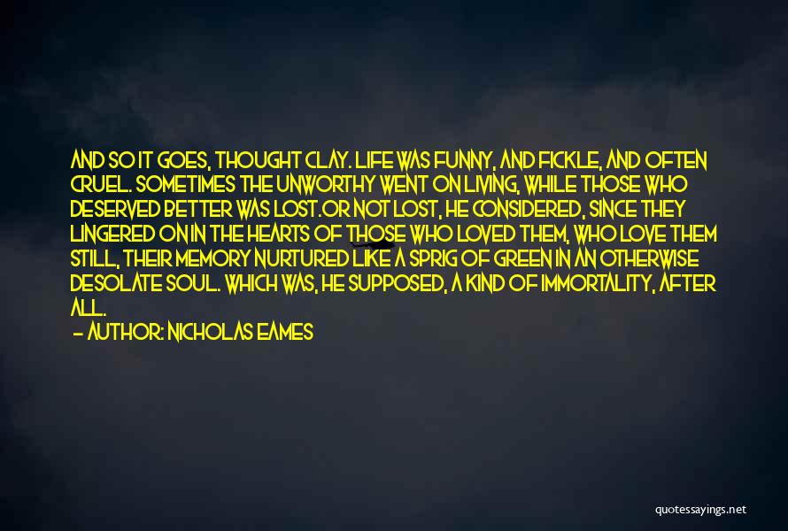 Nicholas Eames Quotes: And So It Goes, Thought Clay. Life Was Funny, And Fickle, And Often Cruel. Sometimes The Unworthy Went On Living,