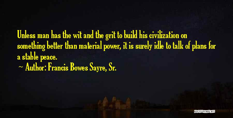 Francis Bowes Sayre, Sr. Quotes: Unless Man Has The Wit And The Grit To Build His Civilization On Something Better Than Material Power, It Is