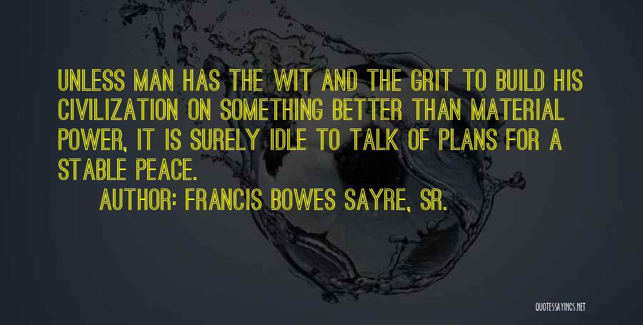 Francis Bowes Sayre, Sr. Quotes: Unless Man Has The Wit And The Grit To Build His Civilization On Something Better Than Material Power, It Is