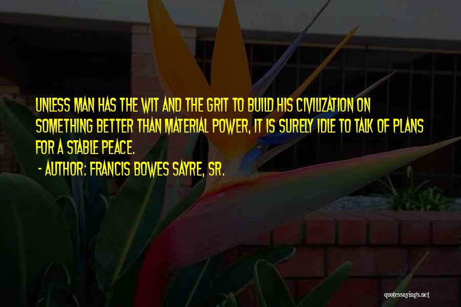 Francis Bowes Sayre, Sr. Quotes: Unless Man Has The Wit And The Grit To Build His Civilization On Something Better Than Material Power, It Is