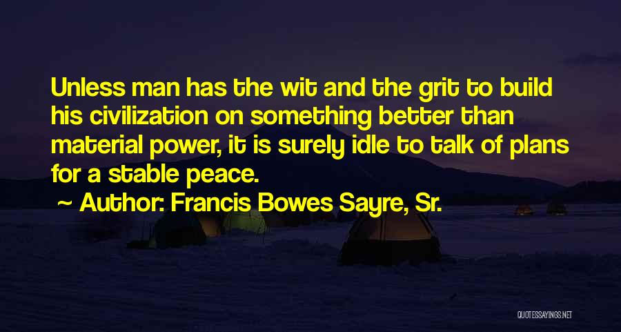Francis Bowes Sayre, Sr. Quotes: Unless Man Has The Wit And The Grit To Build His Civilization On Something Better Than Material Power, It Is