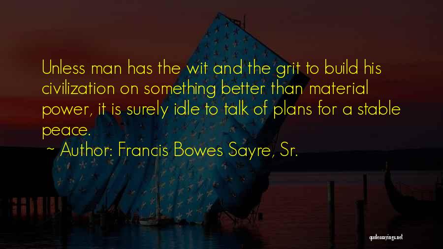 Francis Bowes Sayre, Sr. Quotes: Unless Man Has The Wit And The Grit To Build His Civilization On Something Better Than Material Power, It Is