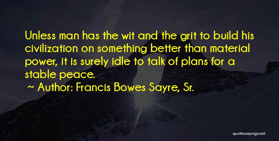 Francis Bowes Sayre, Sr. Quotes: Unless Man Has The Wit And The Grit To Build His Civilization On Something Better Than Material Power, It Is