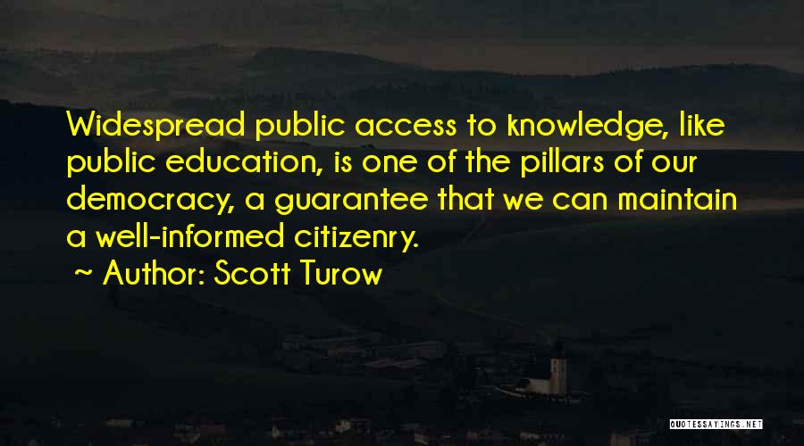 Scott Turow Quotes: Widespread Public Access To Knowledge, Like Public Education, Is One Of The Pillars Of Our Democracy, A Guarantee That We