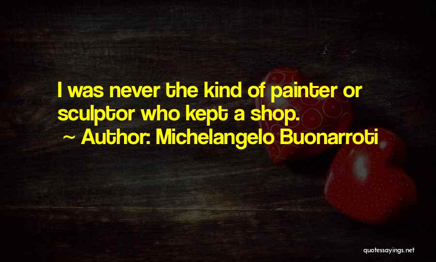 Michelangelo Buonarroti Quotes: I Was Never The Kind Of Painter Or Sculptor Who Kept A Shop.