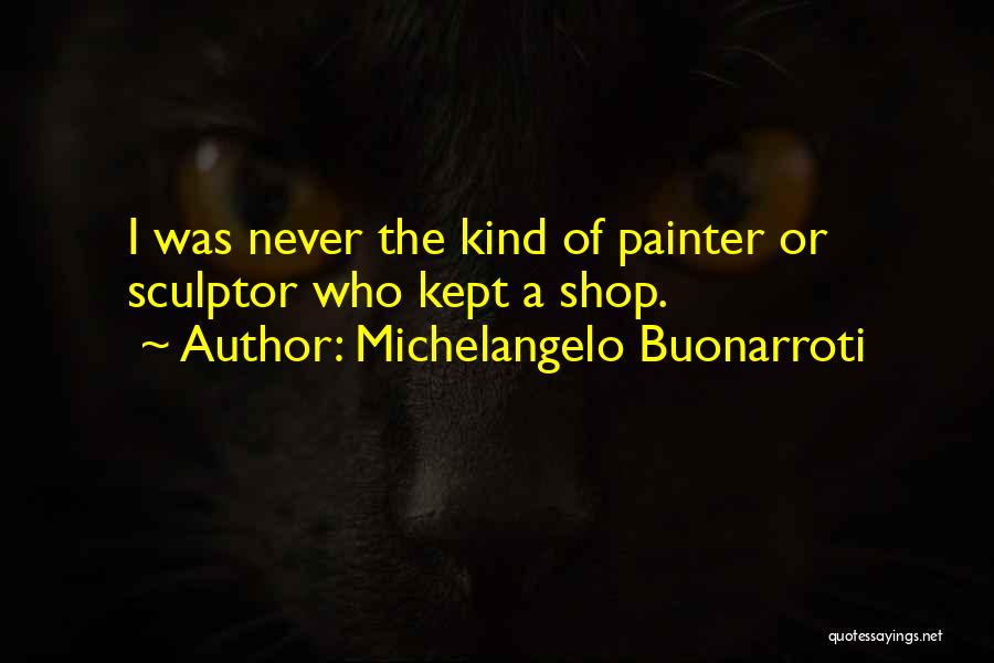 Michelangelo Buonarroti Quotes: I Was Never The Kind Of Painter Or Sculptor Who Kept A Shop.