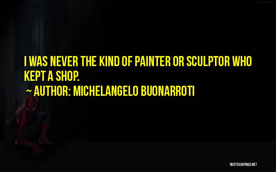 Michelangelo Buonarroti Quotes: I Was Never The Kind Of Painter Or Sculptor Who Kept A Shop.