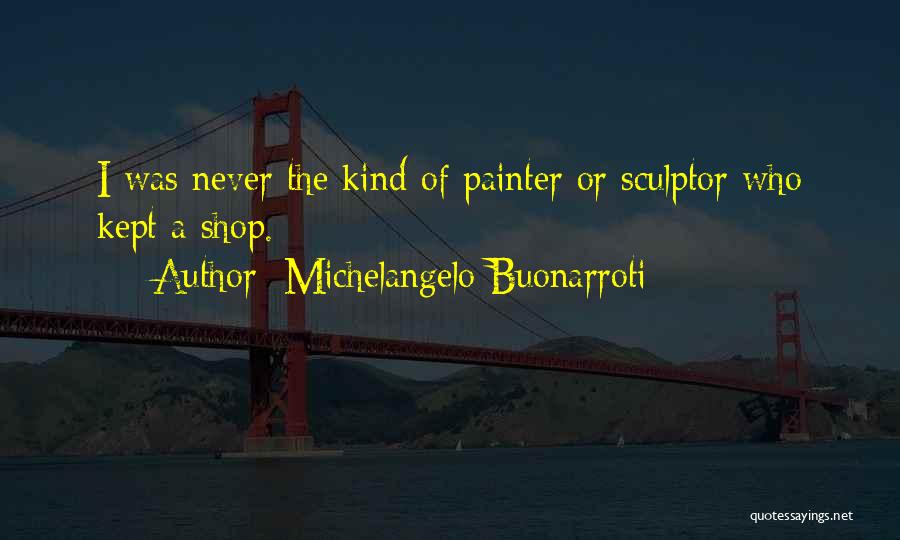 Michelangelo Buonarroti Quotes: I Was Never The Kind Of Painter Or Sculptor Who Kept A Shop.