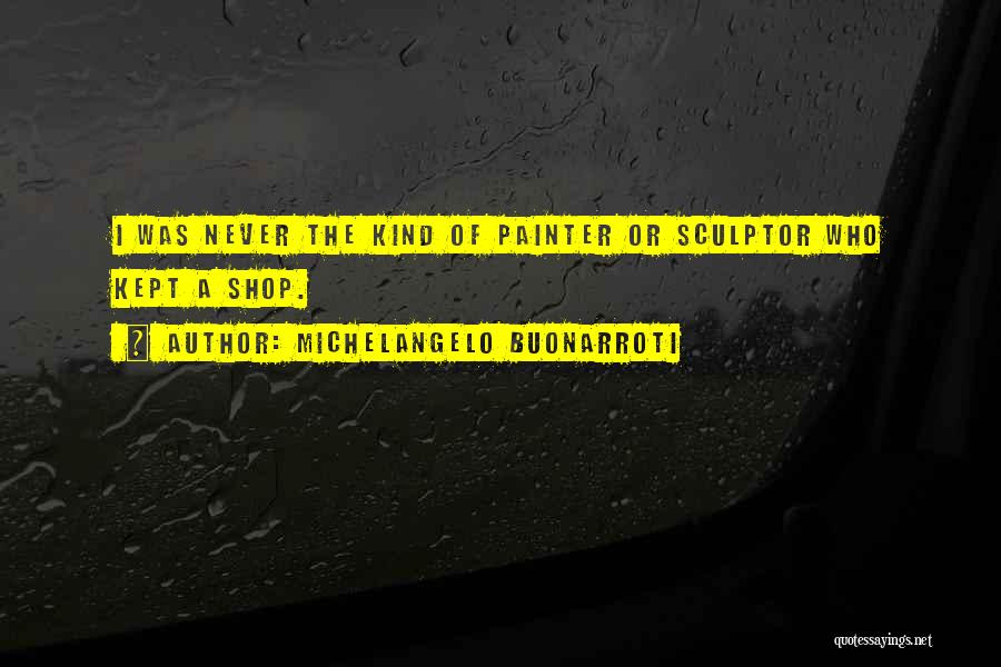 Michelangelo Buonarroti Quotes: I Was Never The Kind Of Painter Or Sculptor Who Kept A Shop.