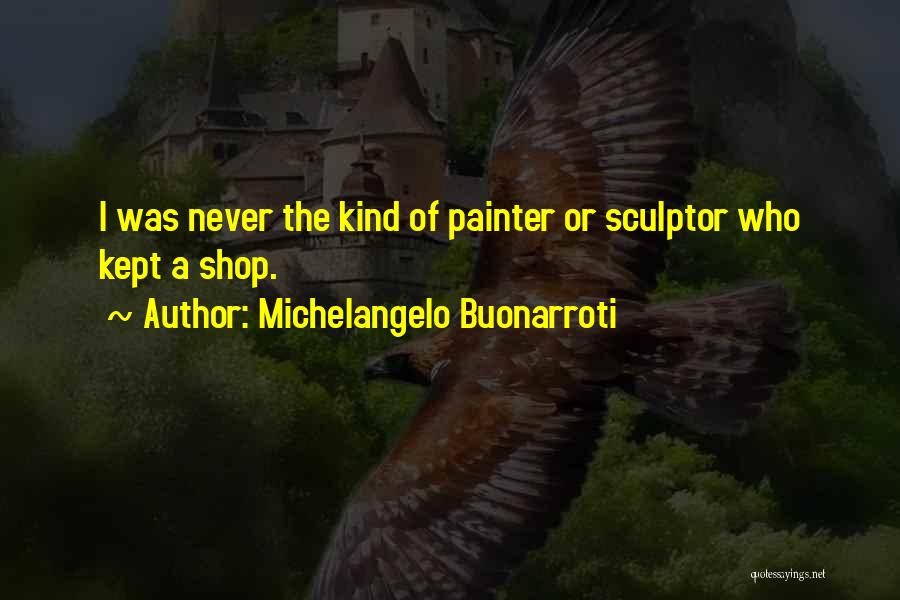 Michelangelo Buonarroti Quotes: I Was Never The Kind Of Painter Or Sculptor Who Kept A Shop.