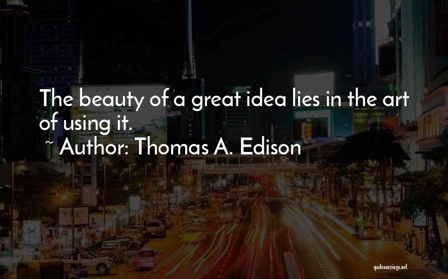 Thomas A. Edison Quotes: The Beauty Of A Great Idea Lies In The Art Of Using It.